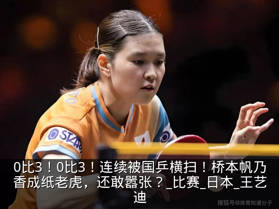0比3!0比3!连续被国乒横扫!桥本帆乃香成纸老虎,还敢嚣张?_比赛_日本_王艺迪