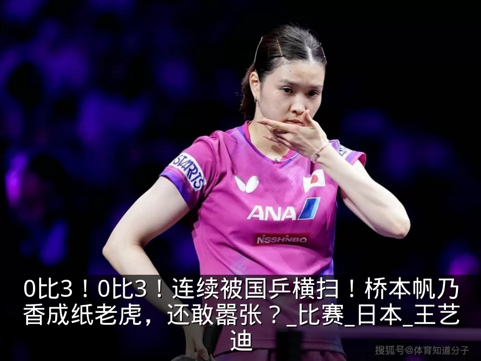 0比3!0比3!连续被国乒横扫!桥本帆乃香成纸老虎,还敢嚣张?_比赛_日本_王艺迪